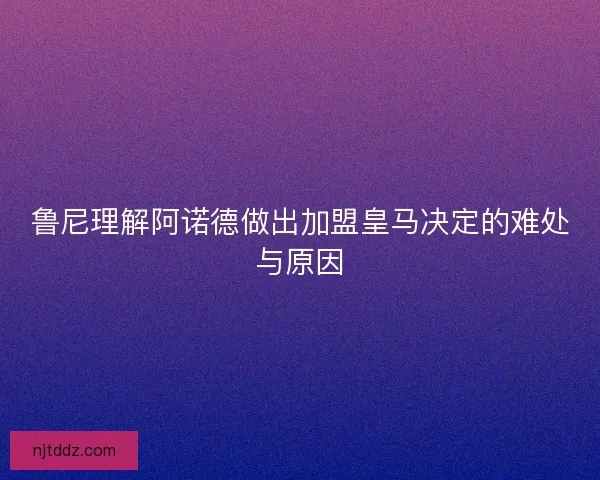 鲁尼理解阿诺德做出加盟皇马决定的难处与原因