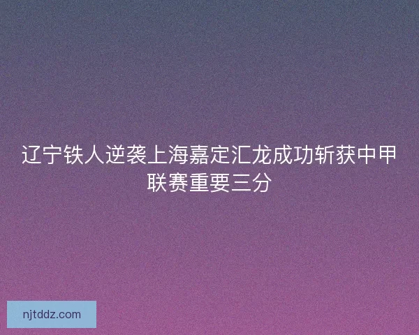 辽宁铁人逆袭上海嘉定汇龙成功斩获中甲联赛重要三分