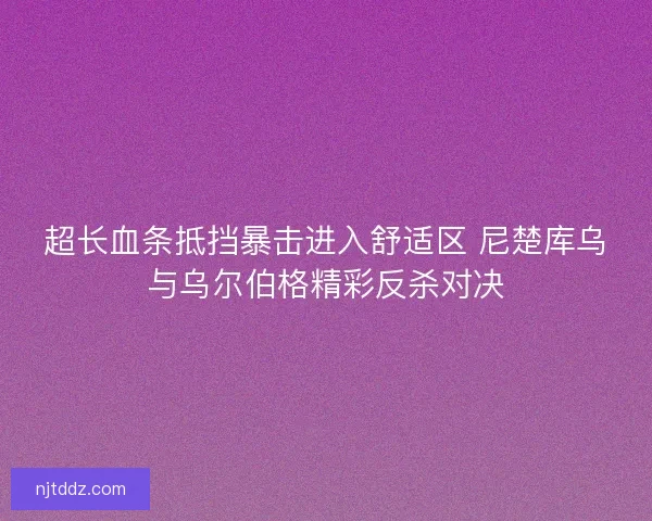 超长血条抵挡暴击进入舒适区 尼楚库乌与乌尔伯格精彩反杀对决