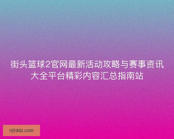 街头篮球2官网最新活动攻略与赛事资讯大全平台精彩内容汇总指南站