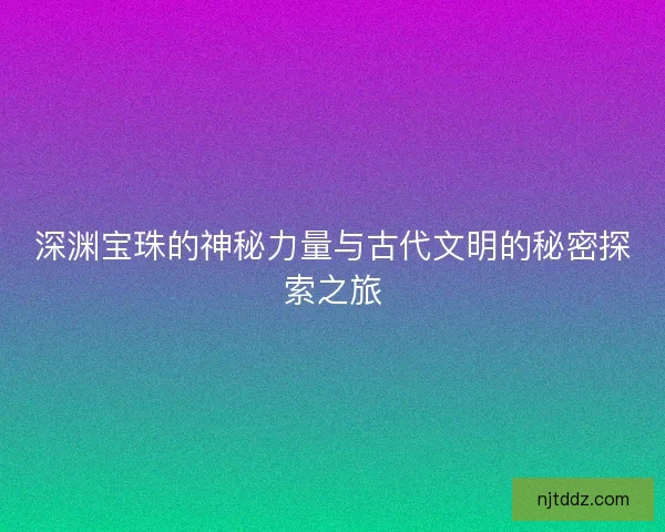 深渊宝珠的神秘力量与古代文明的秘密探索之旅