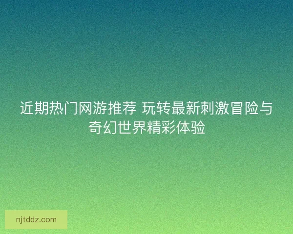 近期热门网游推荐 玩转最新刺激冒险与奇幻世界精彩体验