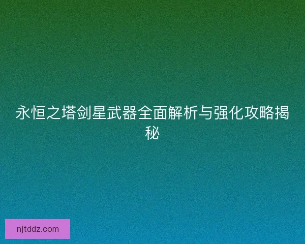 永恒之塔剑星武器全面解析与强化攻略揭秘