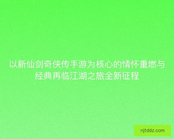 以新仙剑奇侠传手游为核心的情怀重燃与经典再临江湖之旅全新征程
