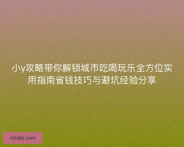 小y攻略带你解锁城市吃喝玩乐全方位实用指南省钱技巧与避坑经验分享