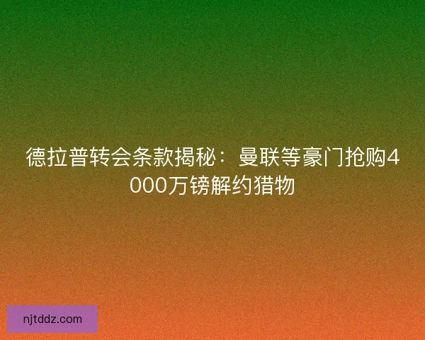 德拉普转会条款揭秘：曼联等豪门抢购4000万镑解约猎物