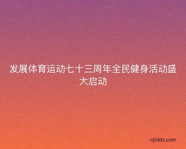 发展体育运动七十三周年全民健身活动盛大启动