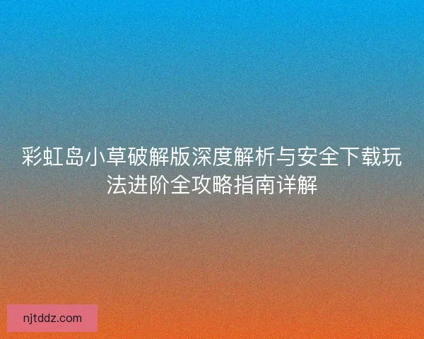 彩虹岛小草破解版深度解析与安全下载玩法进阶全攻略指南详解