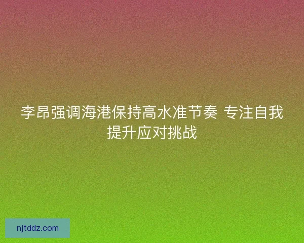 李昂强调海港保持高水准节奏 专注自我提升应对挑战