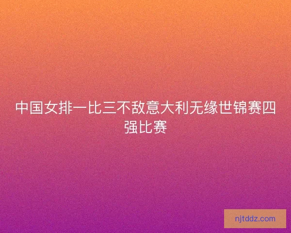 中国女排一比三不敌意大利无缘世锦赛四强比赛