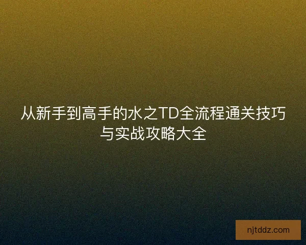 从新手到高手的水之TD全流程通关技巧与实战攻略大全