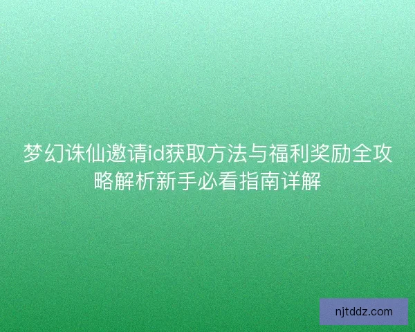 梦幻诛仙邀请id获取方法与福利奖励全攻略解析新手必看指南详解