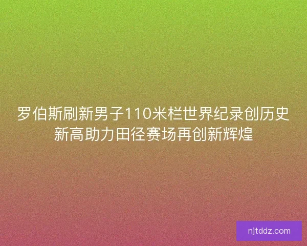 罗伯斯刷新男子110米栏世界纪录创历史新高助力田径赛场再创新辉煌