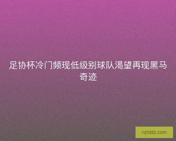 足协杯冷门频现低级别球队渴望再现黑马奇迹 足协杯冷门频现低级别球队渴望再现黑马奇迹