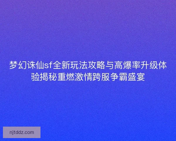 梦幻诛仙sf全新玩法攻略与高爆率升级体验揭秘重燃激情跨服争霸盛宴