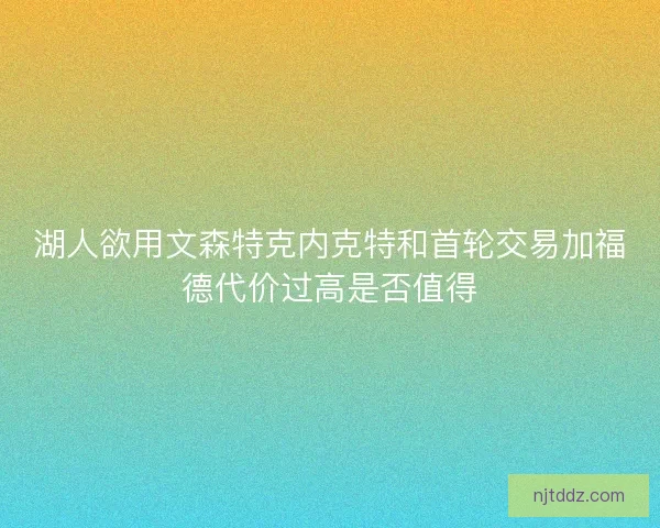 湖人欲用文森特克内克特和首轮交易加福德代价过高是否值得