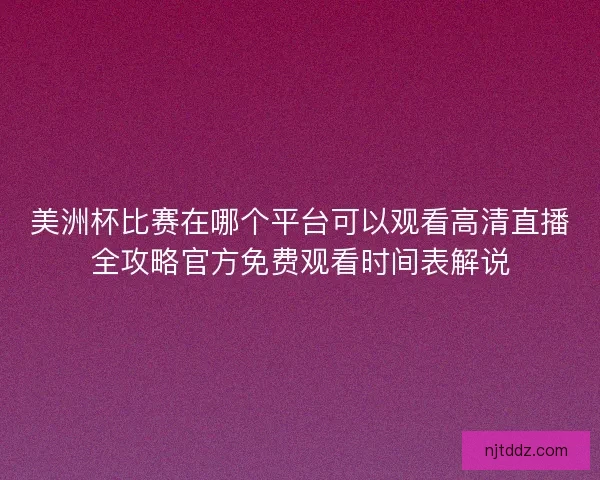 美洲杯比赛在哪个平台可以观看高清直播全攻略官方免费观看时间表解说