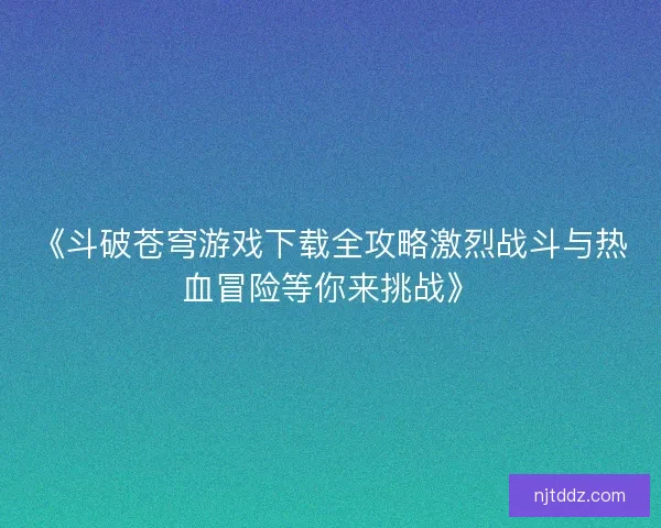 《斗破苍穹游戏下载全攻略激烈战斗与热血冒险等你来挑战》