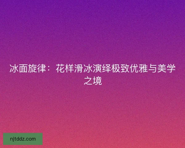 冰面旋律：花样滑冰演绎极致优雅与美学之境