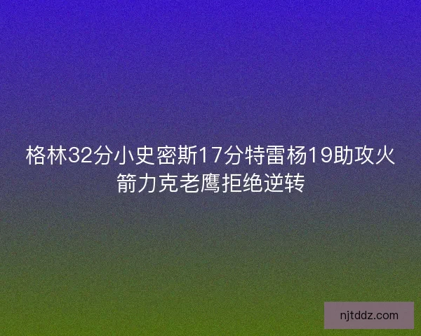 格林32分小史密斯17分特雷杨19助攻火箭力克老鹰拒绝逆转