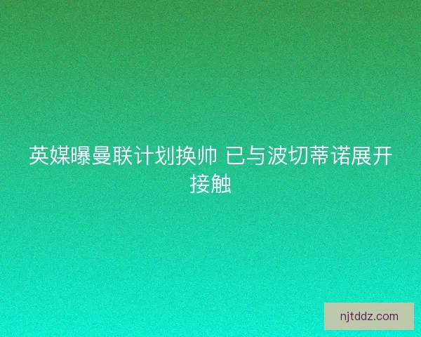 英媒曝曼联计划换帅 已与波切蒂诺展开接触