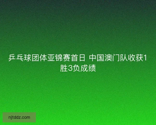 乒乓球团体亚锦赛首日 中国澳门队收获1胜3负成绩