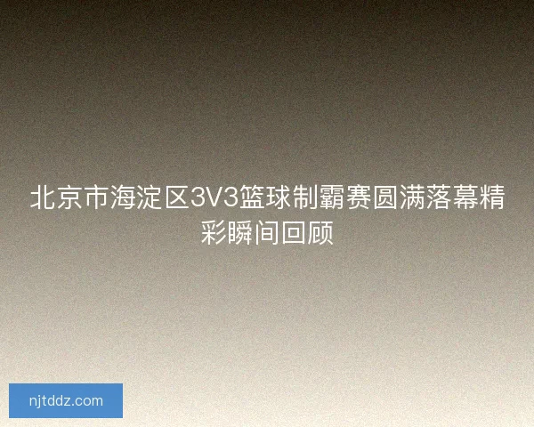 北京市海淀区3V3篮球制霸赛圆满落幕精彩瞬间回顾