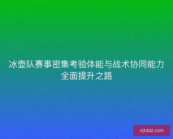 冰壶队赛事密集考验体能与战术协同能力全面提升之路