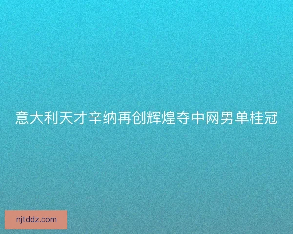 意大利天才辛纳再创辉煌夺中网男单桂冠