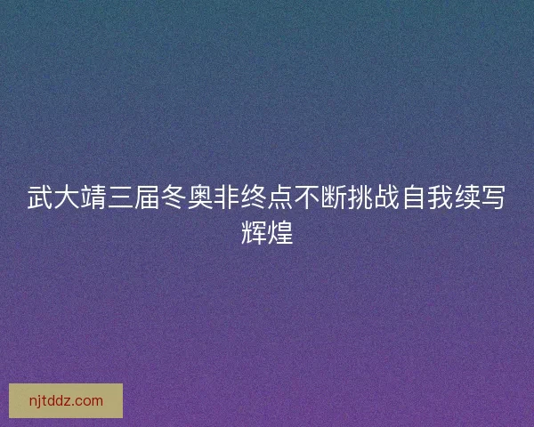 武大靖三届冬奥非终点不断挑战自我续写辉煌